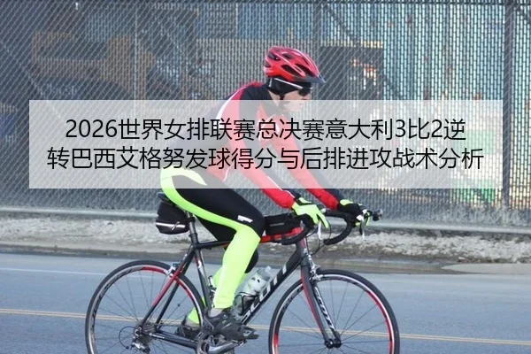 2026世界女排联赛总决赛意大利3比2逆转巴西艾格努发球得分与后排进攻战术分析